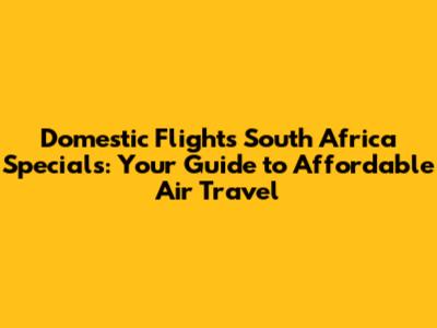 Domestic Flights South Africa Specials: Your Guide to Affordable Air Travel