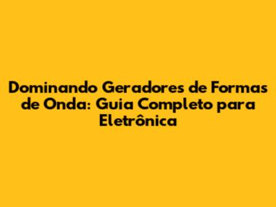 Dominando Geradores de Formas de Onda: Guia Completo para Eletrônica