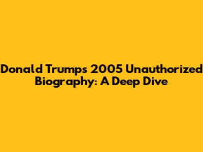 Donald Trump's 2005 Unauthorized Biography: A Deep Dive