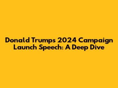 Donald Trump's 2024 Campaign Launch Speech: A Deep Dive