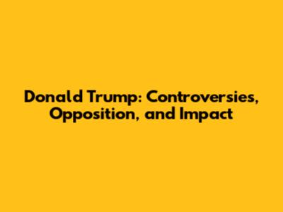 Donald Trump: Controversies, Opposition, and Impact