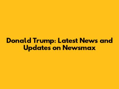 Donald Trump: Latest News and Updates on Newsmax