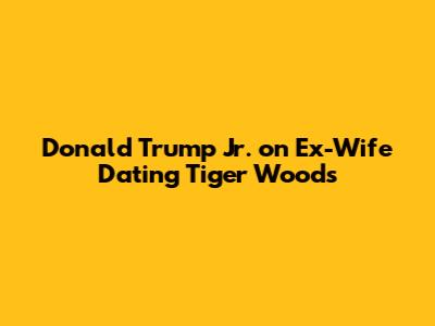 Donald Trump Jr. on Ex-Wife Dating Tiger Woods