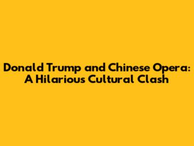 Donald Trump and Chinese Opera: A Hilarious Cultural Clash