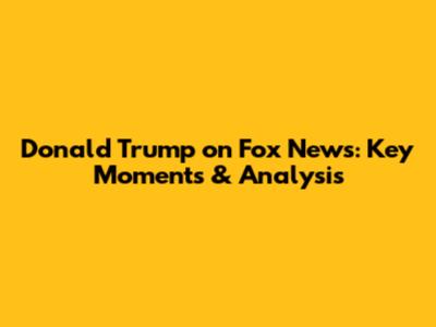 Donald Trump on Fox News: Key Moments & Analysis