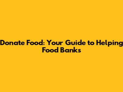 Donate Food: Your Guide to Helping Food Banks