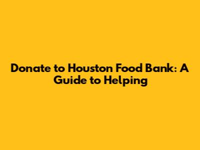 Donate to Houston Food Bank: A Guide to Helping
