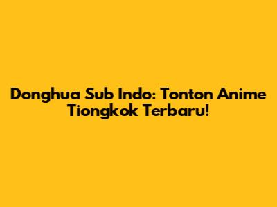 Donghua Sub Indo: Tonton Anime Tiongkok Terbaru!