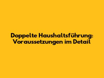 Doppelte Haushaltsführung: Voraussetzungen im Detail