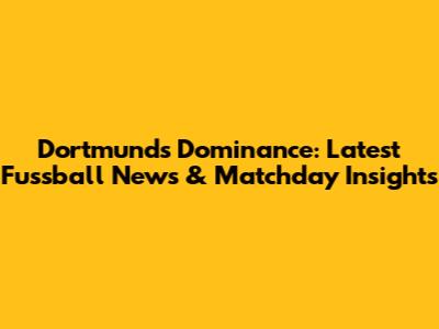 Dortmund's Dominance: Latest Fussball News & Matchday Insights