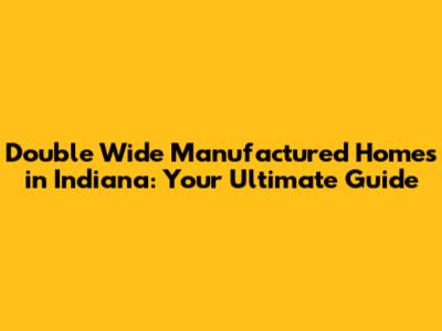 Double Wide Manufactured Homes in Indiana: Your Ultimate Guide