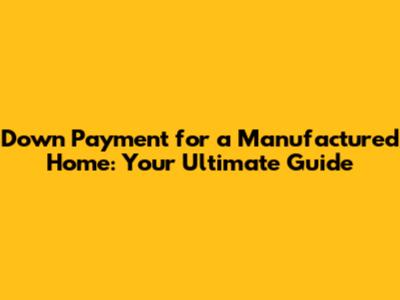 Down Payment for a Manufactured Home: Your Ultimate Guide
