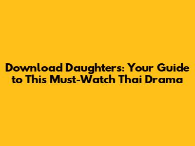 Download 'Daughters': Your Guide to This Must-Watch Thai Drama