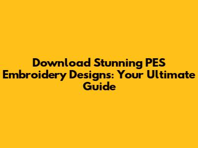 Download Stunning PES Embroidery Designs: Your Ultimate Guide