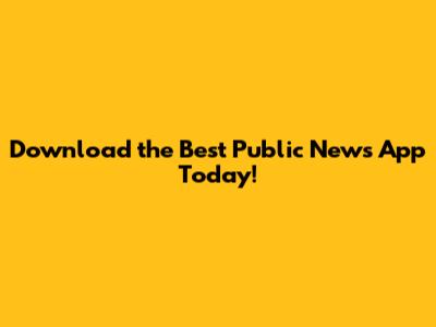 Download the Best Public News App Today!