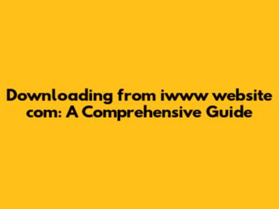 Downloading from iwww website com: A Comprehensive Guide