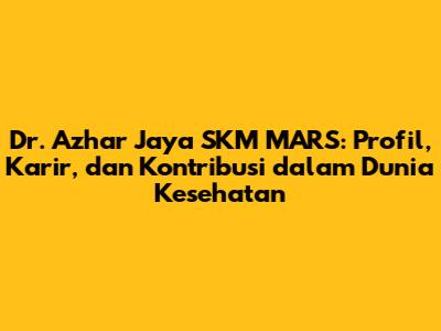 Dr. Azhar Jaya SKM MARS: Profil, Karir, dan Kontribusi dalam Dunia Kesehatan