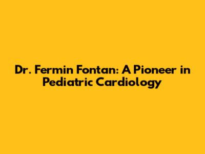 Dr. Fermin Fontan: A Pioneer in Pediatric Cardiology