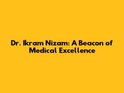 Dr. Ikram Nizam: A Beacon of Medical Excellence