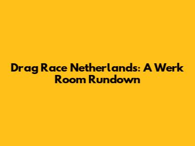 Drag Race Netherlands: A Werk Room Rundown