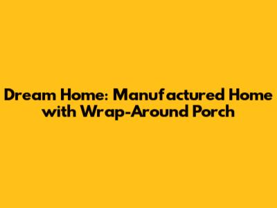 Dream Home: Manufactured Home with Wrap-Around Porch