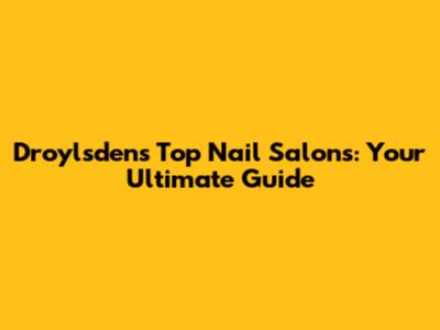 Droylsden's Top Nail Salons: Your Ultimate Guide