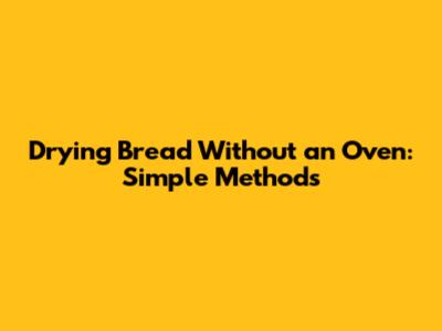 Drying Bread Without an Oven: Simple Methods