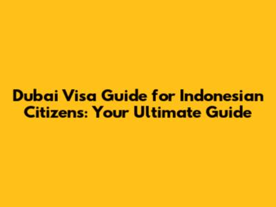 Dubai Visa Guide for Indonesian Citizens: Your Ultimate Guide