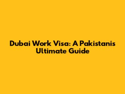 Dubai Work Visa: A Pakistani's Ultimate Guide