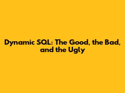 Dynamic SQL: The Good, the Bad, and the Ugly