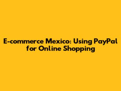 E-commerce Mexico: Using PayPal for Online Shopping