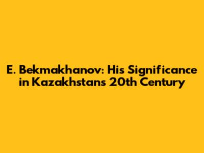 E. Bekmakhanov: His Significance in Kazakhstan's 20th Century