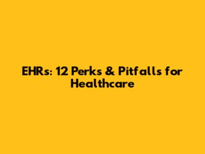 EHRs: 12 Perks & Pitfalls for Healthcare