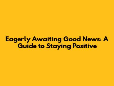 Eagerly Awaiting Good News: A Guide to Staying Positive