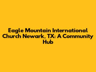 Eagle Mountain International Church Newark, TX: A Community Hub