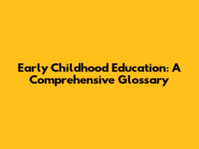 Early Childhood Education: A Comprehensive Glossary
