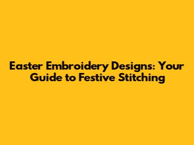 Easter Embroidery Designs: Your Guide to Festive Stitching
