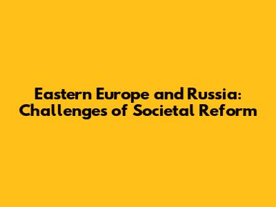 Eastern Europe and Russia: Challenges of Societal Reform