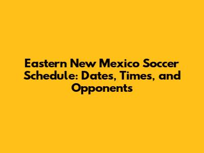 Eastern New Mexico Soccer Schedule: Dates, Times, and Opponents