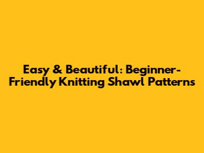 Easy & Beautiful: Beginner-Friendly Knitting Shawl Patterns