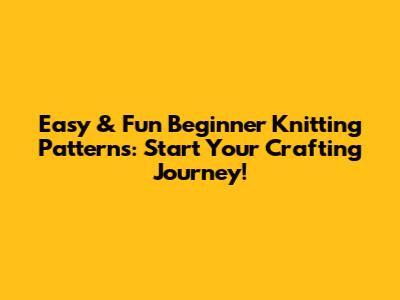 Easy & Fun Beginner Knitting Patterns: Start Your Crafting Journey!