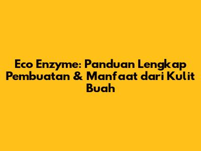 Eco Enzyme: Panduan Lengkap Pembuatan & Manfaat dari Kulit Buah