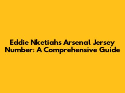 Eddie Nketiah's Arsenal Jersey Number: A Comprehensive Guide