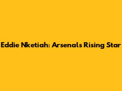 Eddie Nketiah: Arsenal's Rising Star