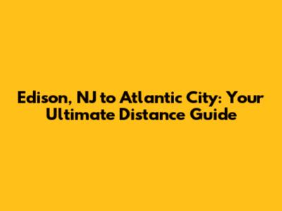 Edison, NJ to Atlantic City: Your Ultimate Distance Guide