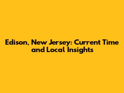 Edison, New Jersey: Current Time and Local Insights