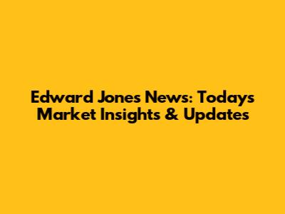 Edward Jones News: Today's Market Insights & Updates
