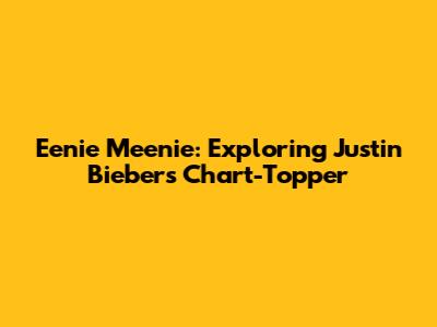 Eenie Meenie: Exploring Justin Bieber's Chart-Topper