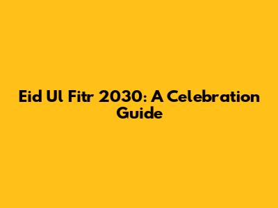 Eid Ul Fitr 2030: A Celebration Guide