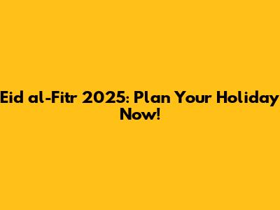 Eid al-Fitr 2025: Plan Your Holiday Now!